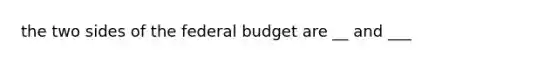 the two sides of the federal budget are __ and ___