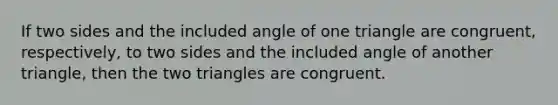 If two sides and the included angle of one triangle are congruent, respectively, to two sides and the included angle of another triangle, then the two triangles are congruent.