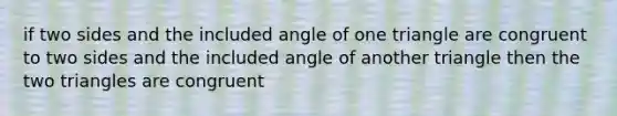 if two sides and the included angle of one triangle are congruent to two sides and the included angle of another triangle then the two triangles are congruent