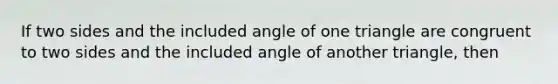 If two sides and the included angle of one triangle are congruent to two sides and the included angle of another triangle, then