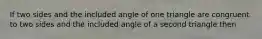 If two sides and the included angle of one triangle are congruent to two sides and the included angle of a second triangle then