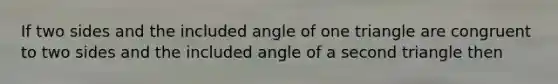 If two sides and the included angle of one triangle are congruent to two sides and the included angle of a second triangle then