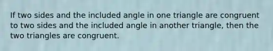 If two sides and the included angle in one triangle are congruent to two sides and the included angle in another triangle, then the two triangles are congruent.