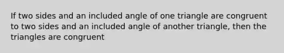 If two sides and an included angle of one triangle are congruent to two sides and an included angle of another triangle, then the triangles are congruent