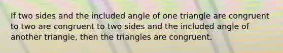 If two sides and the included angle of one triangle are congruent to two are congruent to two sides and the included angle of another triangle, then the triangles are congruent.