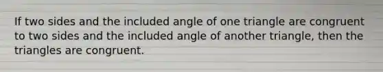 If two sides and the included angle of one triangle are congruent to two sides and the included angle of another triangle, then the triangles are congruent.