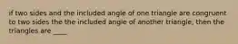 if two sides and the included angle of one triangle are congruent to two sides the the included angle of another triangle, then the triangles are ____