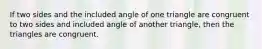 If two sides and the included angle of one triangle are congruent to two sides and included angle of another triangle, then the triangles are congruent.