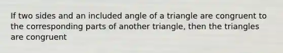 If two sides and an included angle of a triangle are congruent to the corresponding parts of another triangle, then the triangles are congruent