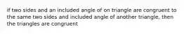 if two sides and an included angle of on triangle are congruent to the same two sides and included angle of another triangle, then the triangles are congruent