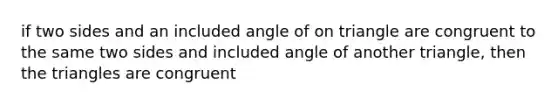 if two sides and an included angle of on triangle are congruent to the same two sides and included angle of another triangle, then the triangles are congruent