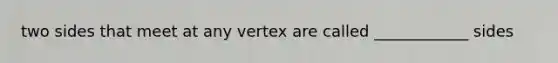 two sides that meet at any vertex are called ____________ sides