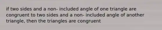 if two sides and a non- included angle of one triangle are congruent to two sides and a non- included angle of another triangle, then the triangles are congruent