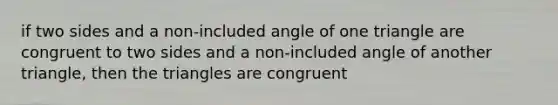 if two sides and a non-included angle of one triangle are congruent to two sides and a non-included angle of another triangle, then the triangles are congruent