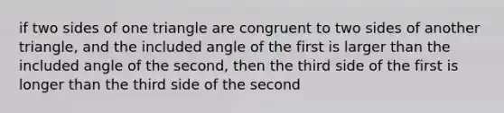 if two sides of one triangle are congruent to two sides of another triangle, and the included angle of the first is larger than the included angle of the second, then the third side of the first is longer than the third side of the second