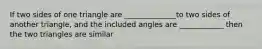 If two sides of one triangle are ______________to two sides of another triangle, and the included angles are ____________ then the two triangles are similar