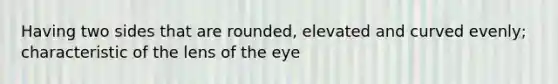 Having two sides that are rounded, elevated and curved evenly; characteristic of the lens of the eye