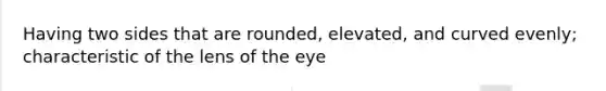 Having two sides that are rounded, elevated, and curved evenly; characteristic of the lens of the eye