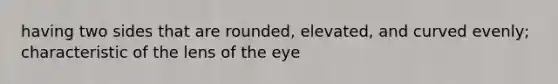 having two sides that are rounded, elevated, and curved evenly; characteristic of the lens of the eye