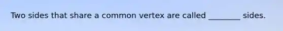 Two sides that share a common vertex are called ________ sides.