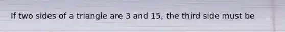 If two sides of a triangle are 3 and 15, the third side must be