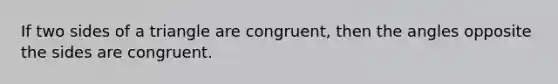 If two sides of a triangle are congruent, then the angles opposite the sides are congruent.