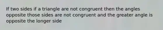 If two sides if a triangle are not congruent then the angles opposite those sides are not congruent and the greater angle is opposite the longer side