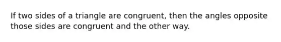 If two sides of a triangle are congruent, then the angles opposite those sides are congruent and the other way.