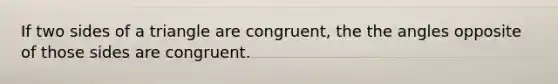 If two sides of a triangle are congruent, the the angles opposite of those sides are congruent.