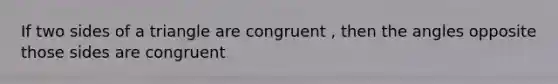 If two sides of a triangle are congruent , then the angles opposite those sides are congruent