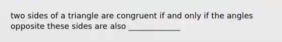 two sides of a triangle are congruent if and only if the angles opposite these sides are also _____________