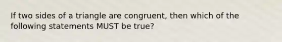 If two sides of a triangle are congruent, then which of the following statements MUST be true?