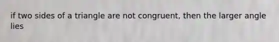 if two sides of a triangle are not congruent, then the larger angle lies