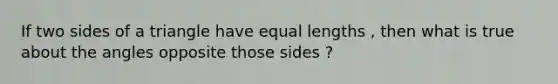 If two sides of a triangle have equal lengths , then what is true about the angles opposite those sides ?