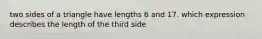 two sides of a triangle have lengths 6 and 17. which expression describes the length of the third side