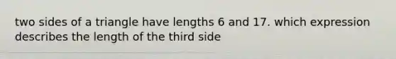 two sides of a triangle have lengths 6 and 17. which expression describes the length of the third side