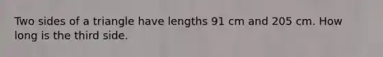 Two sides of a triangle have lengths 91 cm and 205 cm. How long is the third side.