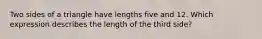 Two sides of a triangle have lengths five and 12. Which expression describes the length of the third side?