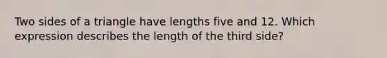 Two sides of a triangle have lengths five and 12. Which expression describes the length of the third side?