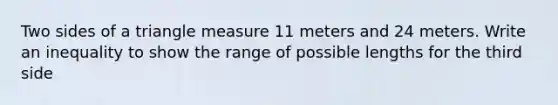 Two sides of a tri<a href='https://www.questionai.com/knowledge/kN6klTODX9-angle-measure' class='anchor-knowledge'>angle measure</a> 11 meters and 24 meters. Write an inequality to show the range of possible lengths for the third side