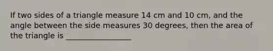 If two sides of a triangle measure 14 cm and 10 cm, and the angle between the side measures 30 degrees, then the area of the triangle is _________________