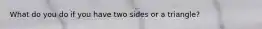 What do you do if you have two sides or a triangle?