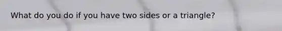 What do you do if you have two sides or a triangle?