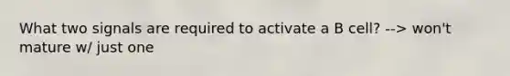 What two signals are required to activate a B cell? --> won't mature w/ just one