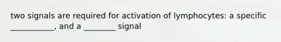 two signals are required for activation of lymphocytes: a specific ___________, and a ________ signal