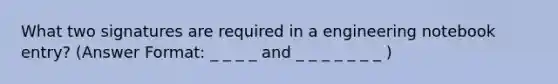 What two signatures are required in a engineering notebook entry? (Answer Format: _ _ _ _ and _ _ _ _ _ _ _ )