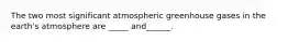 The two most significant atmospheric greenhouse gases in the earth's atmosphere are _____ and______.