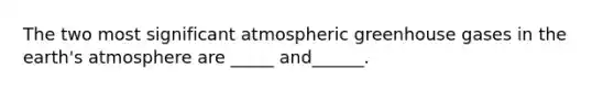 The two most significant atmospheric greenhouse gases in the <a href='https://www.questionai.com/knowledge/kRonPjS5DU-earths-atmosphere' class='anchor-knowledge'>earth's atmosphere</a> are _____ and______.