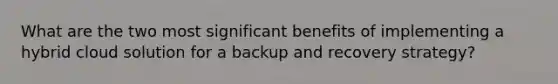 What are the two most significant benefits of implementing a hybrid cloud solution for a backup and recovery strategy?