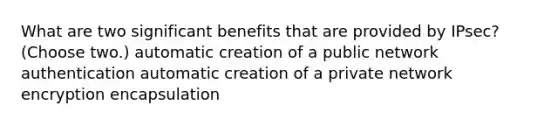 What are two significant benefits that are provided by IPsec? (Choose two.) automatic creation of a public network authentication automatic creation of a private network encryption encapsulation